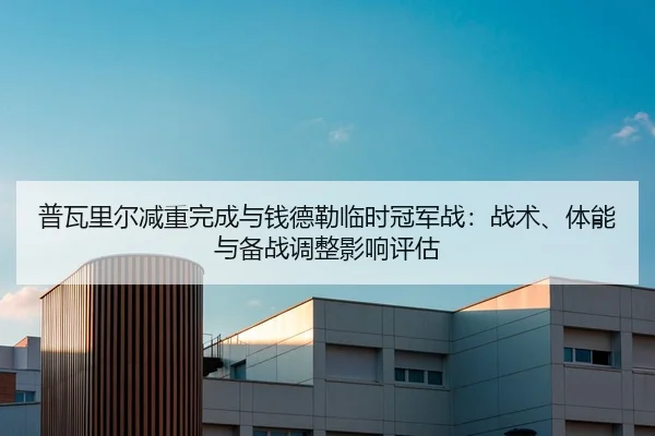 普瓦里尔减重完成与钱德勒临时冠军战：战术、体能与备战调整影响评估