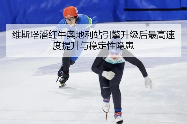 维斯塔潘红牛奥地利站引擎升级后最高速度提升与稳定性隐患
